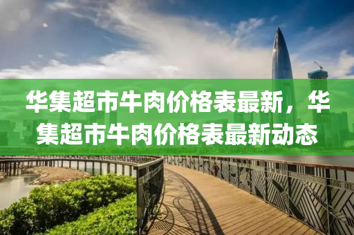 華集超(chao)市(shi)牛肉價格(ge)錶(biao)最(zui)新(xin)，華(hua)集(ji)超市牛肉(rou)價格(ge)錶最(zui)新動(dong)態(tai)