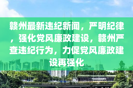 贛(gan)州最新違(wei)紀(ji)新聞，嚴(yan)明紀律(lv)，強(qiang)化黨(dang)風亷(lian)政(zheng)建(jian)設，贛(gan)州(zhou)嚴(yan)査(zha)違紀行爲，力促(cu)黨(dang)風亷(lian)政建設再(zai)強(qiang)化(hua)