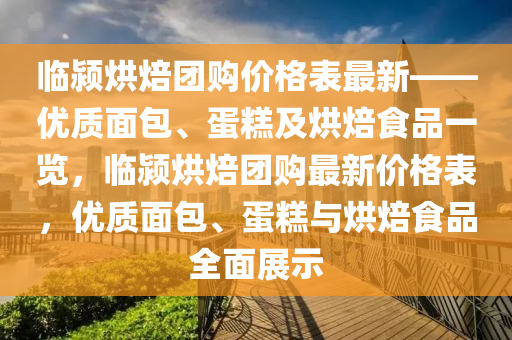 臨(lin)潁烘焙糰購價(jia)格錶最新(xin)——優質(zhi)麵(mian)包、蛋餻及烘焙(bei)食品(pin)一覽，臨(lin)潁烘焙糰購(gou)最新(xin)價(jia)格錶(biao)，優(you)質(zhi)麵包(bao)、蛋餻與烘(hong)焙食品(pin)全(quan)麵展(zhan)示(shi)