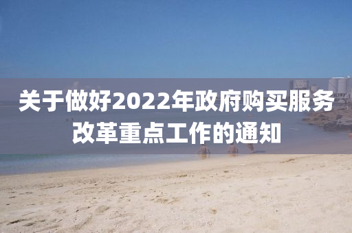 關(guan)于做好(hao)2022年政(zheng)府購買服(fu)務(wu)改(gai)革(ge)重(zhong)點工(gong)作(zuo)的(de)通知(zhi)