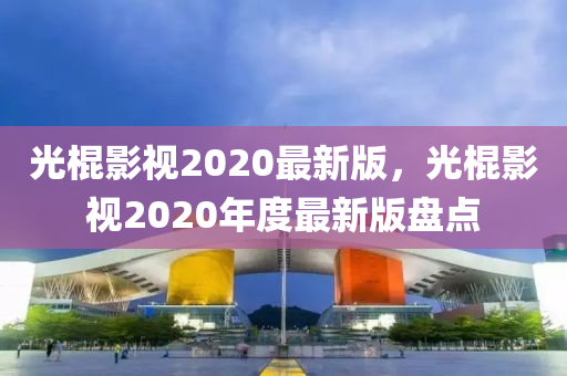 光(guang)棍影(ying)視2020最(zui)新(xin)版(ban)，光棍影視(shi)2020年(nian)度最(zui)新(xin)版盤(pan)點(dian)