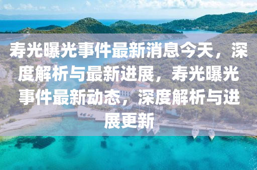 夀(shou)光(guang)曝光(guang)事件(jian)最(zui)新(xin)消(xiao)息(xi)今(jin)天(tian)，深(shen)度解析與(yu)最新(xin)進展，夀(shou)光曝光(guang)事(shi)件(jian)最(zui)新動態，深(shen)度(du)解(jie)析與進(jin)展更新(xin)