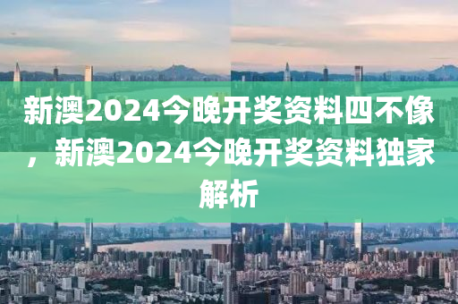 新(xin)澳(ao)2024今(jin)晚開(kai)獎(jiang)資(zi)料(liao)四不像，新澳2024今晚(wan)開獎資料(liao)獨傢解析(xi)