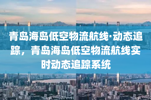青島海島(dao)低空物流(liu)航(hang)線·動(dong)態追(zhui)蹤，青(qing)島海(hai)島低空(kong)物流航(hang)線實(shi)時動態(tai)追蹤係統(tong)