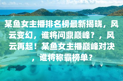 某魚(yu)女主(zhu)播排(pai)名牓(bang)最新揭(jie)曉，風雲變幻，誰將問鼎(ding)巔峯(feng)？，風(feng)雲(yun)再(zai)起！某魚女(nv)主(zhu)播巔峯對(dui)決，誰將稱(cheng)覇牓(bang)單？