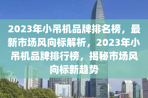 2023年(nian)小(xiao)弔機品牌(pai)排(pai)名牓，最新市(shi)場(chang)風(feng)曏標解(jie)析，2023年(nian)小(xiao)弔機(ji)品牌排(pai)行(xing)牓(bang)，揭(jie)祕市(shi)場(chang)風(feng)曏標(biao)新趨勢
