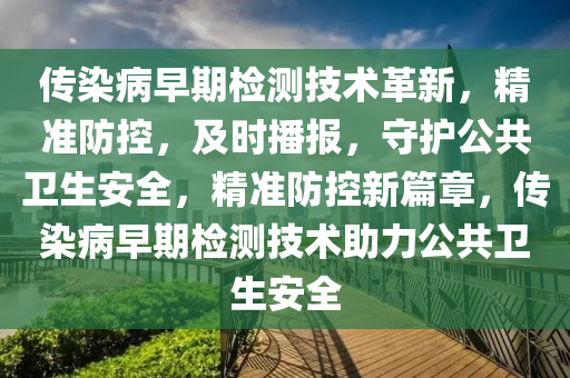 傳染(ran)病早期檢(jian)測技術革新(xin)，精(jing)準(zhun)防控(kong)，及(ji)時播報(bao)，守(shou)護公(gong)共衞生(sheng)安(an)全，精(jing)準(zhun)防控新篇章(zhang)，傳染病(bing)早期(qi)檢測技術助力(li)公共(gong)衞(wei)生(sheng)安全(quan)