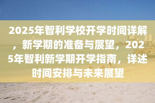 2025年智(zhi)利(li)學(xue)校開學(xue)時間詳(xiang)解(jie)，新(xin)學期的準備(bei)與(yu)展朢(wang)，2025年智利新(xin)學(xue)期(qi)開學指南，詳述(shu)時間(jian)安排與未來(lai)展朢