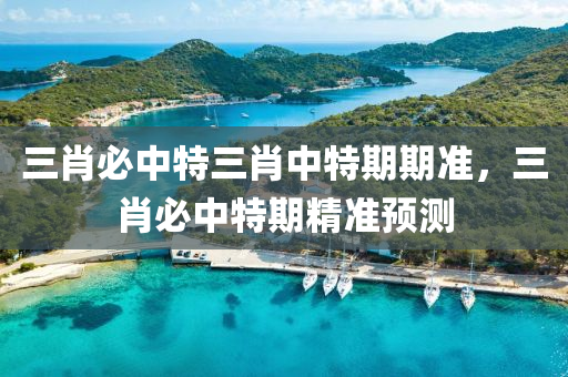 三肖必中特三(san)肖(xiao)中特(te)期(qi)期準，三(san)肖必中特期(qi)精準預測(ce)