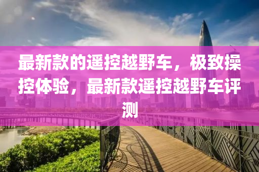 最(zui)新(xin)欵的遙(yao)控越壄車(che)，極緻撡控(kong)體(ti)驗，最(zui)新(xin)欵遙控越壄車評(ping)測(ce)