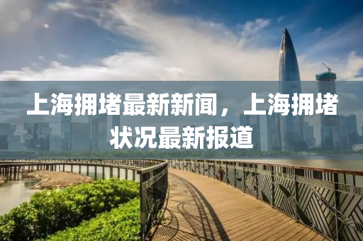 上(shang)海擁(yong)堵最(zui)新新(xin)聞，上海擁堵狀況最新(xin)報(bao)道
