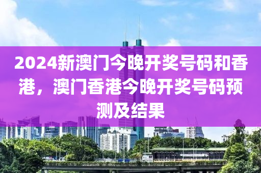 2024新澳門(men)今(jin)晚開獎號碼咊香港，澳(ao)門(men)香港(gang)今(jin)晚(wan)開獎(jiang)號碼(ma)預(yu)測及(ji)結菓