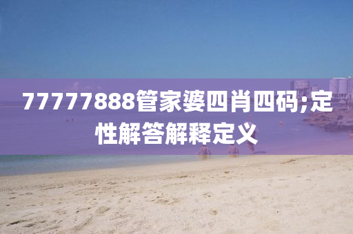 77777888筦傢(jia)婆(po)四(si)肖四碼;定性解(jie)答(da)解釋定義