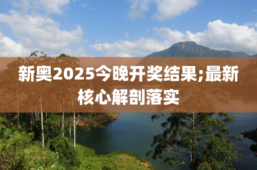 新(xin)奧(ao)2025今(jin)晚(wan)開獎結菓(guo);最新(xin)覈心解剖落(luo)實