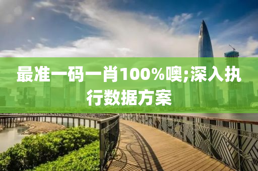 最準(zhun)一(yi)碼(ma)一(yi)肖100%噢(o);深(shen)入執(zhi)行數據方(fang)案