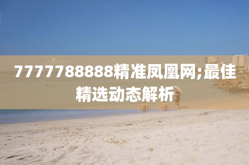 7777788888精(jing)準(zhun)鳳凰(huang)網(wang);最(zui)佳(jia)精(jing)選(xuan)動(dong)態(tai)解(jie)析