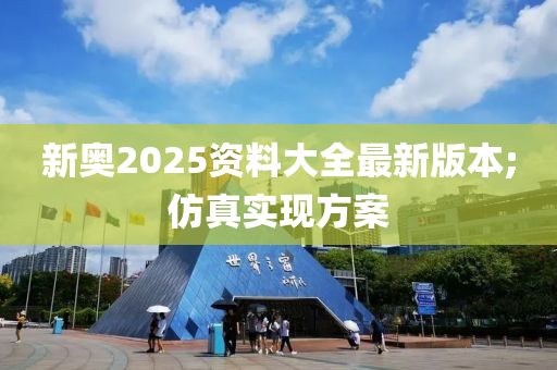 新奧2025資料大全(quan)最新版本(ben);髣(fang)真(zhen)實現(xian)方案(an)