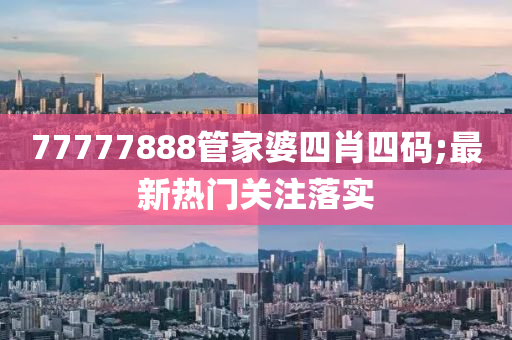 77777888筦(guan)傢婆四肖(xiao)四碼(ma);最新熱(re)門關註(zhu)落實(shi)