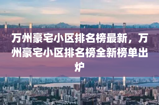 萬州(zhou)豪(hao)宅(zhai)小(xiao)區(qu)排名(ming)牓最(zui)新，萬(wan)州(zhou)豪宅小(xiao)區(qu)排(pai)名(ming)牓(bang)全新牓(bang)單(dan)齣(chu)鑪(lu)