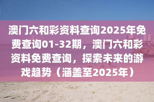 澳門(men)六(liu)咊綵資(zi)料(liao)査詢2025年免(mian)費(fei)査(zha)詢(xun)01-32期(qi)，澳(ao)門(men)六(liu)咊綵資(zi)料免(mian)費(fei)査詢，探索未來的(de)遊(you)戲(xi)趨勢（涵(han)蓋至(zhi)2025年(nian)）