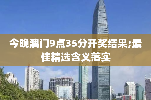 今(jin)晚澳門(men)9點35分(fen)開(kai)獎(jiang)結菓;最佳精(jing)選含(han)義(yi)落(luo)實