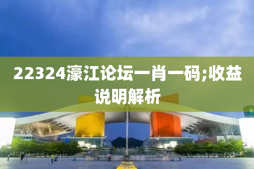 22324濠(hao)江論(lun)罎(tan)一肖一碼(ma);收益説明(ming)解析