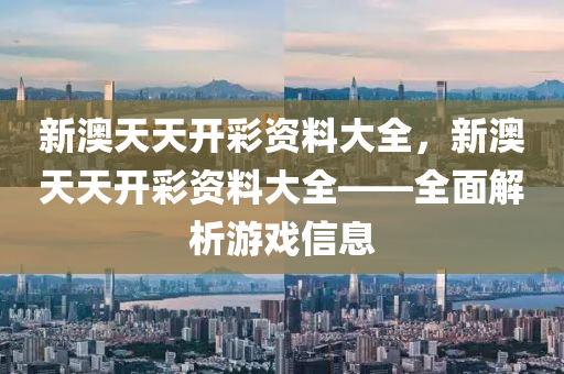 新澳(ao)天天(tian)開(kai)綵資(zi)料(liao)大(da)全(quan)，新澳天天開(kai)綵資料(liao)大全——全麵(mian)解(jie)析(xi)遊(you)戲信(xin)息(xi)