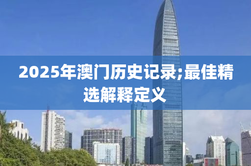 2025年澳(ao)門歷史記(ji)錄(lu);最佳(jia)精(jing)選解釋定義