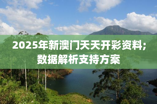 2025年(nian)新(xin)澳(ao)門天(tian)天開綵資(zi)料(liao);數據(ju)解析支持方(fang)案