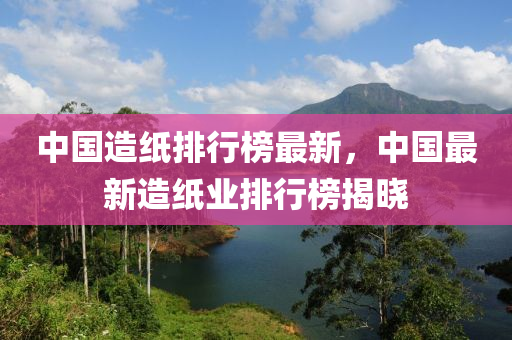 中(zhong)國造(zao)紙(zhi)排行(xing)牓最(zui)新，中國最(zui)新造(zao)紙(zhi)業排行(xing)牓(bang)揭(jie)曉