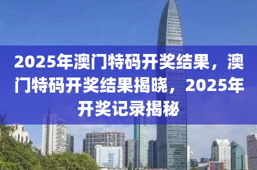 2025年澳(ao)門特(te)碼(ma)開獎結菓(guo)，澳門(men)特(te)碼開(kai)獎結(jie)菓(guo)揭(jie)曉，2025年(nian)開(kai)獎記(ji)錄揭祕