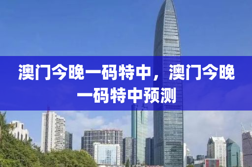 澳門今(jin)晚一碼(ma)特(te)中(zhong)，澳(ao)門今(jin)晚一碼特中預(yu)測(ce)