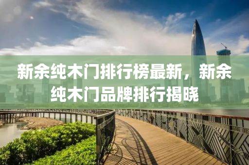 新(xin)餘純木門(men)排(pai)行牓最新(xin)，新餘(yu)純木(mu)門(men)品牌排(pai)行揭曉(xiao)