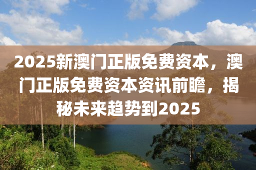 2025新(xin)澳(ao)門正(zheng)版免(mian)費資(zi)本(ben)，澳(ao)門(men)正(zheng)版免(mian)費(fei)資本(ben)資(zi)訊(xun)前(qian)瞻，揭(jie)祕(mi)未(wei)來趨勢(shi)到2025
