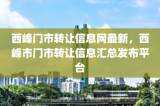 西(xi)峯(feng)門市轉(zhuan)讓(rang)信(xin)息網(wang)最(zui)新，西峯(feng)市(shi)門(men)市轉讓(rang)信(xin)息(xi)滙總(zong)髮(fa)佈(bu)平檯