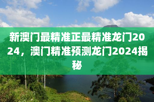 新澳(ao)門(men)最(zui)精準正(zheng)最精準(zhun)龍門2024，澳(ao)門(men)精準預(yu)測龍門2024揭(jie)祕
