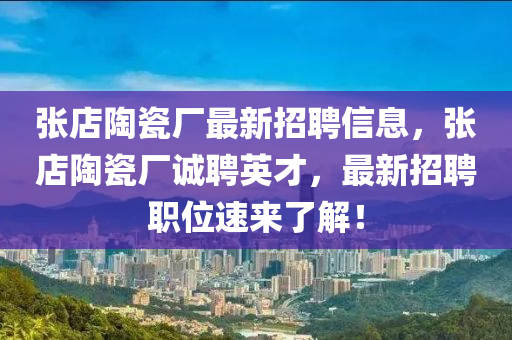 張(zhang)店(dian)陶(tao)瓷廠最(zui)新(xin)招聘信息(xi)，張店(dian)陶瓷(ci)廠誠(cheng)聘(pin)英(ying)才，最新招(zhao)聘(pin)職位速(su)來了解！