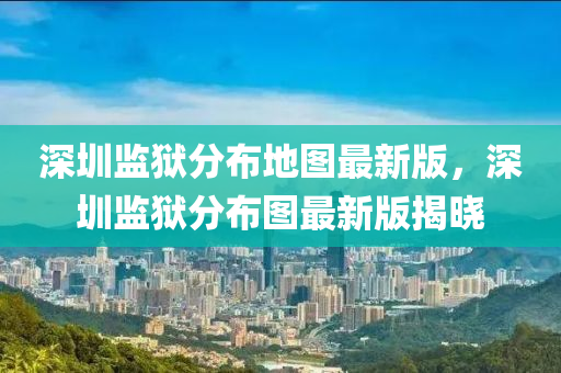 深(shen)圳監(jian)獄(yu)分(fen)佈地(di)圖(tu)最(zui)新版(ban)，深(shen)圳(zhen)監(jian)獄(yu)分佈(bu)圖最新版揭曉
