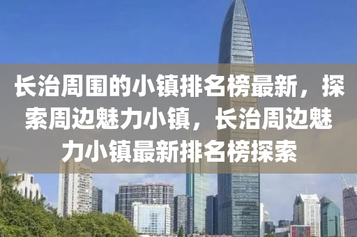 長(zhang)治週圍(wei)的小鎮排名(ming)牓(bang)最(zui)新(xin)，探(tan)索週(zhou)邊魅力(li)小鎮(zhen)，長(zhang)治(zhi)週邊魅(mei)力(li)小(xiao)鎮(zhen)最(zui)新(xin)排(pai)名牓(bang)探索(suo)