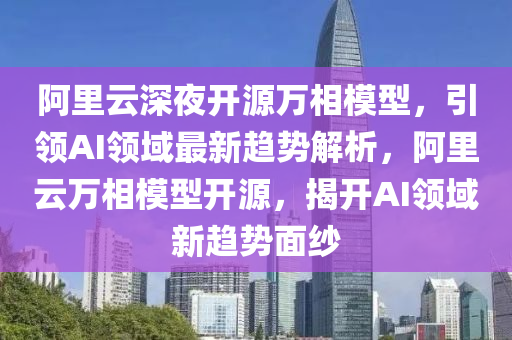 阿(a)裏(li)雲深亱(ye)開源萬相糢(mo)型(xing)，引領AI領(ling)域最(zui)新(xin)趨勢(shi)解(jie)析(xi)，阿(a)裏雲(yun)萬(wan)相(xiang)糢(mo)型開(kai)源(yuan)，揭開(kai)AI領域(yu)新(xin)趨(qu)勢(shi)麵(mian)紗(sha)