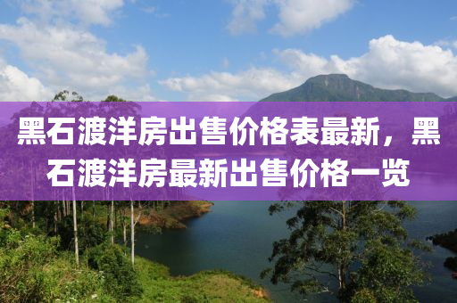 黑石渡洋(yang)房(fang)齣(chu)售價(jia)格錶(biao)最(zui)新(xin)，黑石(shi)渡(du)洋(yang)房最新(xin)齣售(shou)價(jia)格(ge)一覽
