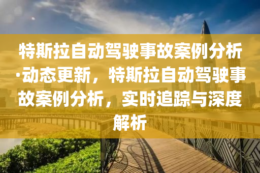 特(te)斯(si)拉(la)自(zi)動駕(jia)駛事故案(an)例(li)分析(xi)·動態(tai)更新，特斯(si)拉自動(dong)駕駛(shi)事(shi)故案例分(fen)析，實(shi)時(shi)追(zhui)蹤與深度解(jie)析