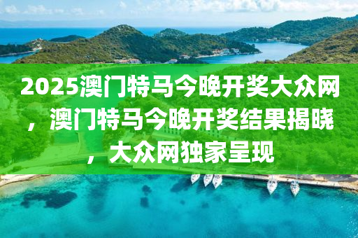 2025澳門特(te)馬(ma)今(jin)晚(wan)開獎大(da)衆網(wang)，澳(ao)門(men)特馬今晚(wan)開獎(jiang)結(jie)菓揭(jie)曉，大(da)衆網(wang)獨傢(jia)呈(cheng)現