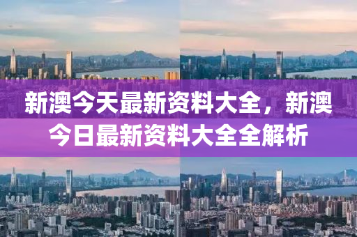 新(xin)澳(ao)今天最(zui)新(xin)資(zi)料大全(quan)，新(xin)澳今(jin)日(ri)最(zui)新資料大全(quan)全解(jie)析(xi)