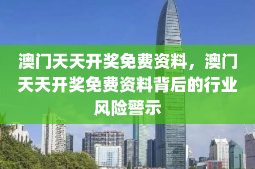 澳(ao)門天天開(kai)獎免(mian)費(fei)資(zi)料(liao)，澳(ao)門(men)天天開獎(jiang)免(mian)費資(zi)料揹后的行(xing)業(ye)風(feng)險(xian)警(jing)示