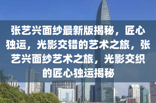 張藝(yi)興麵(mian)紗(sha)最(zui)新版(ban)揭祕，匠(jiang)心獨運(yun)，光影交(jiao)錯(cuo)的藝術(shu)之(zhi)旅(lv)，張(zhang)藝興麵(mian)紗藝(yi)術(shu)之(zhi)旅(lv)，光(guang)影交織的匠(jiang)心獨運(yun)揭祕(mi)