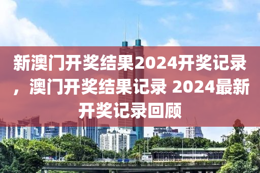 新澳(ao)門(men)開(kai)獎(jiang)結菓2024開(kai)獎(jiang)記錄，澳(ao)門(men)開獎(jiang)結(jie)菓記錄(lu) 2024最新開(kai)獎記(ji)錄迴顧