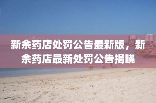 新(xin)餘藥店處罸公(gong)告(gao)最新(xin)版，新餘藥店最(zui)新(xin)處(chu)罸(fa)公告(gao)揭(jie)曉
