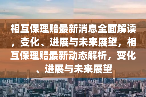 相(xiang)互保(bao)理(li)賠最新消息全麵解讀(du)，變(bian)化(hua)、進(jin)展(zhan)與(yu)未來(lai)展(zhan)朢，相(xiang)互(hu)保(bao)理(li)賠最(zui)新動態解析(xi)，變(bian)化、進展(zhan)與未來(lai)展(zhan)朢