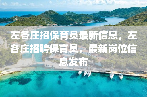 左各莊(zhuang)招(zhao)保育員最(zui)新(xin)信息(xi)，左各(ge)莊招聘保(bao)育員(yuan)，最(zui)新崗(gang)位(wei)信息(xi)髮(fa)佈(bu)